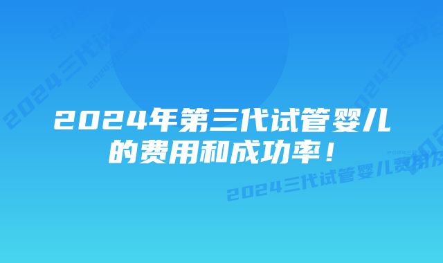 2024年第三代试管婴儿的费用和成功率!