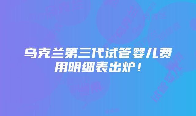 乌克兰第三代试管婴儿费用明细表出炉!