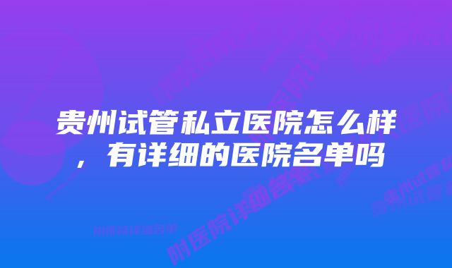 贵州试管私立医院怎么样,有详细的医院名单吗