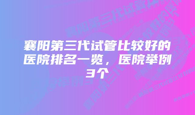 襄阳第三代试管比较好的医院排名一览,医院举例3个