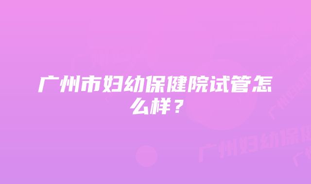 广州市妇幼保健院试管怎么样?