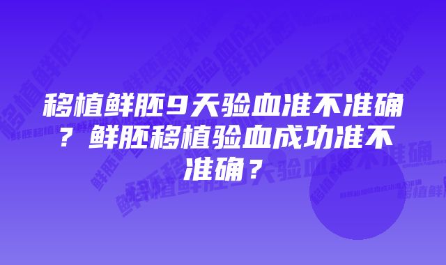 移植鲜胚9天验血准不准确?鲜胚移植验血成功准不准确?
