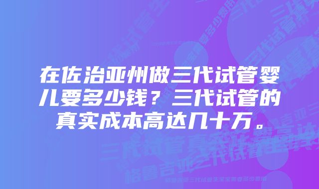 在佐治亚州做三代试管婴儿要多少钱?三代试管的真实成本高达几十万。