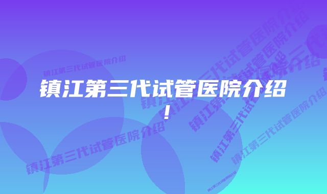 镇江第三代试管医院介绍!