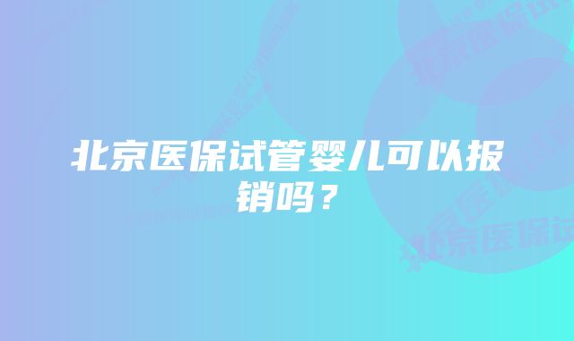 北京医保试管婴儿可以报销吗?