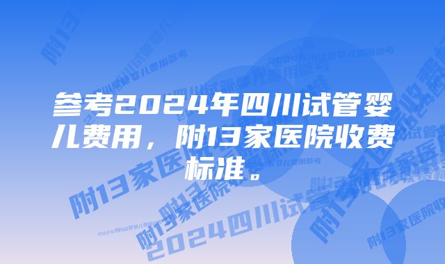 参考2024年四川试管婴儿费用,附13家医院收费标准。