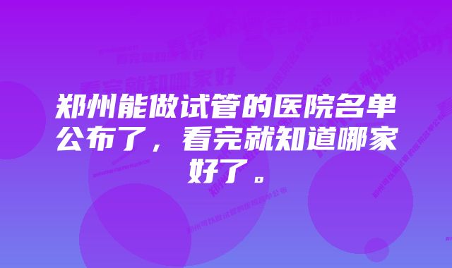 郑州能做试管的医院名单公布了,看完就知道哪家好了。