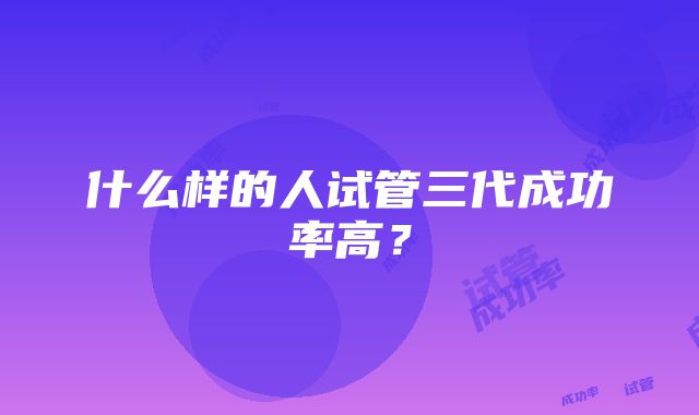 什么样的人试管三代成功率高?