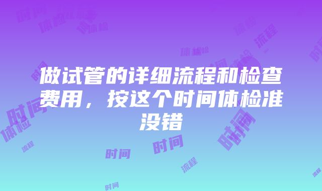 做试管的详细流程和检查费用,按这个时间体检准没错