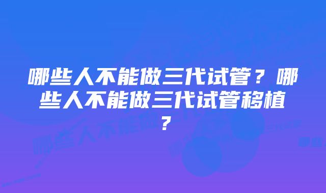 哪些人不能做三代试管?哪些人不能做三代试管移植?