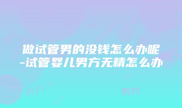 做试管男的没钱怎么办呢-试管婴儿男方无精怎么办