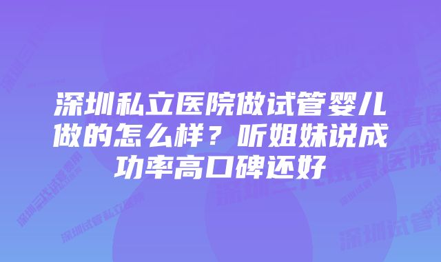 深圳私立医院做试管婴儿做的怎么样?听姐妹说成功率高口碑还好