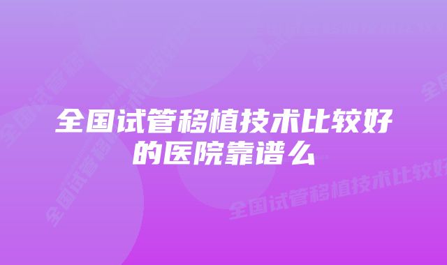 全国试管移植技术比较好的医院靠谱么