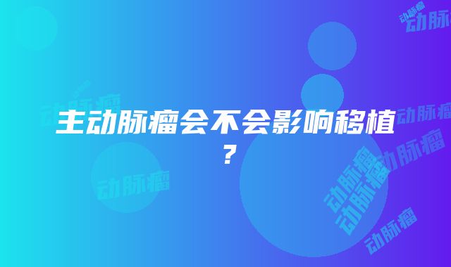 主动脉瘤会不会影响移植?