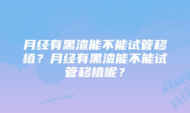 月经有黑渣能不能试管移植?月经有黑渣能不能试管移植呢?