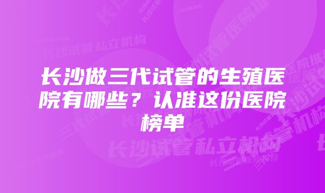 长沙做三代试管的生殖医院有哪些?认准这份医院榜单