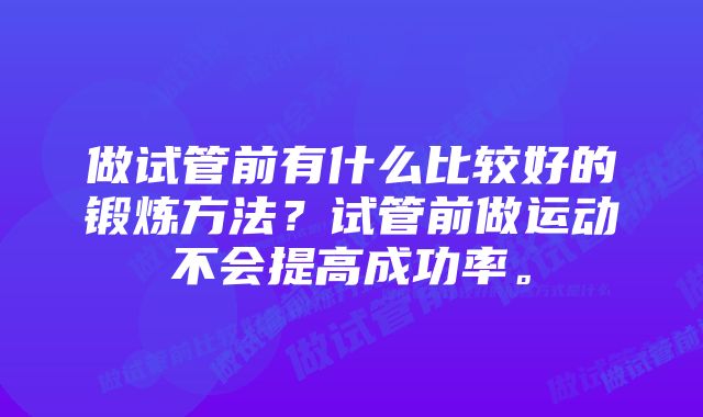 做试管前有什么比较好的锻炼方法?试管前做运动不会提高成功率。