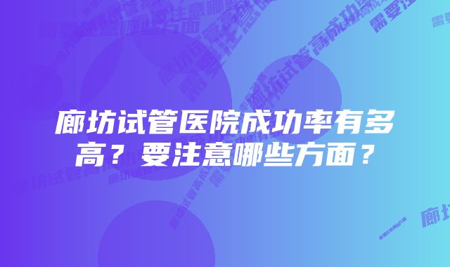 廊坊试管医院成功率有多高?要注意哪些方面?