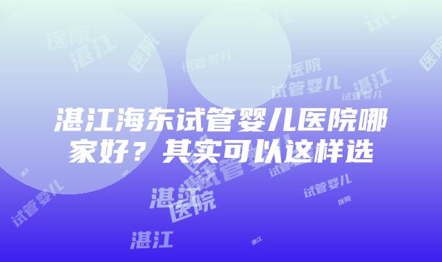 湛江海东试管婴儿医院哪家好?其实可以这样选