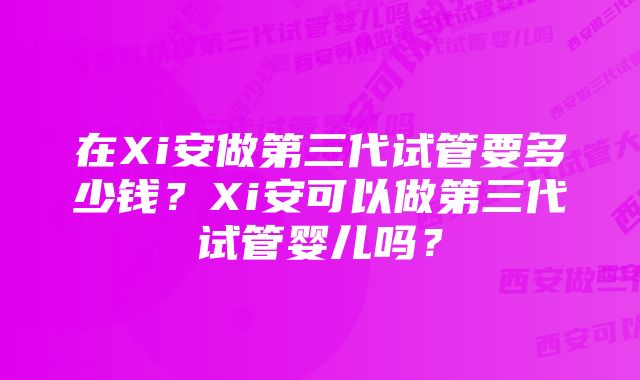 在Xi安做第三代试管要多少钱?Xi安可以做第三代试管婴儿吗?