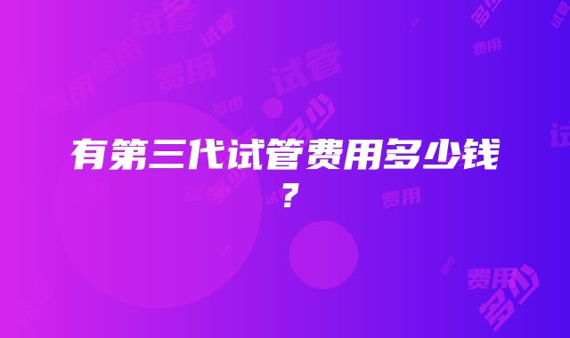 有第三代试管费用多少钱?