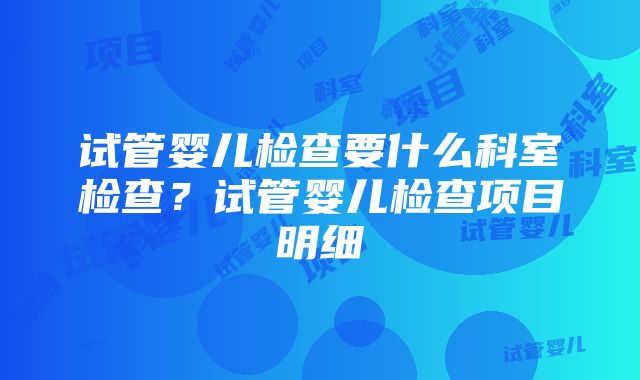 试管婴儿检查要什么科室检查?试管婴儿检查项目明细