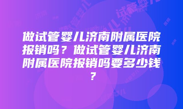 做试管婴儿济南附属医院报销吗?做试管婴儿济南附属医院报销吗要多少钱?