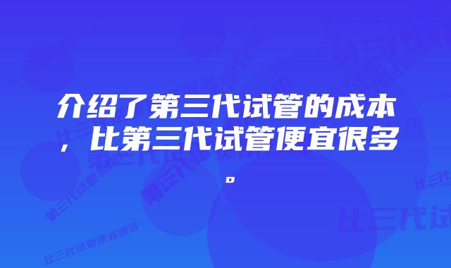 介绍了第三代试管的成本,比第三代试管便宜很多。