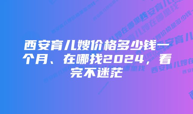 西安育儿嫂价格多少钱一个月、在哪找2024,看完不迷茫