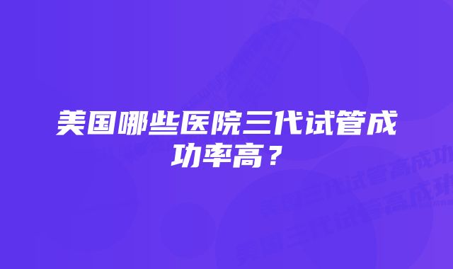 美国哪些医院三代试管成功率高?