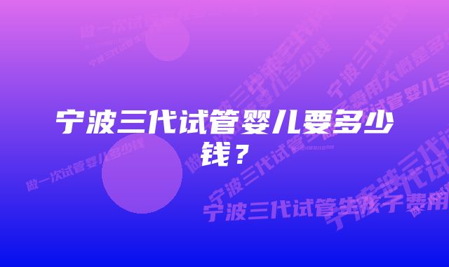 宁波三代试管婴儿要多少钱?