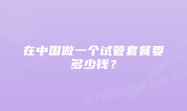 在中国做一个试管套餐要多少钱?