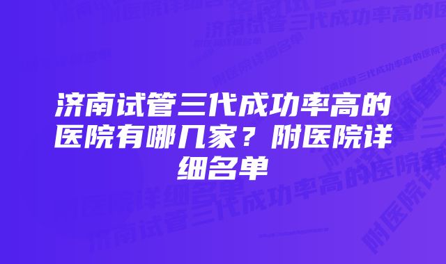 济南试管三代成功率高的医院有哪几家?附医院详细名单
