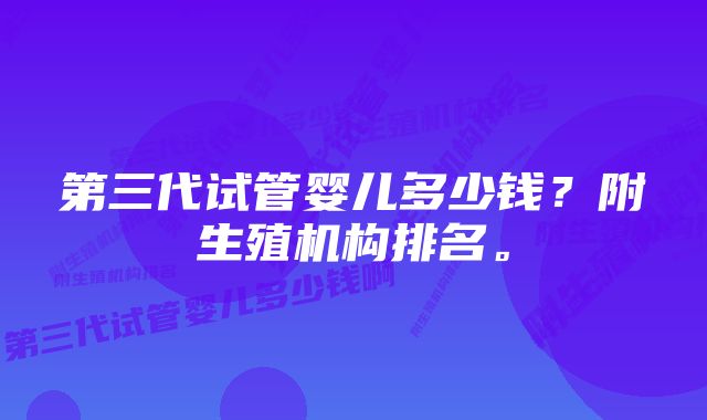 第三代试管婴儿多少钱?附生殖机构排名。