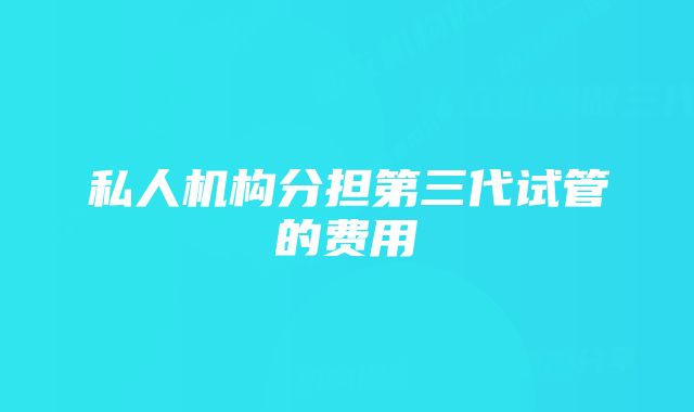 私人机构分担第三代试管的费用