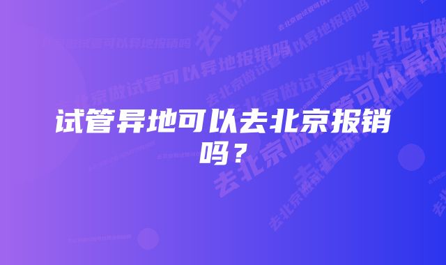 试管异地可以去北京报销吗？