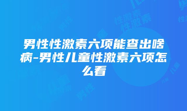 男性性激素六项能查出啥病-男性儿童性激素六项怎么看