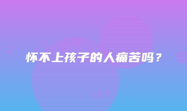 怀不上孩子的人痛苦吗?