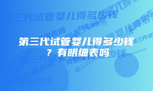 第三代试管婴儿得多少钱?有明细表吗