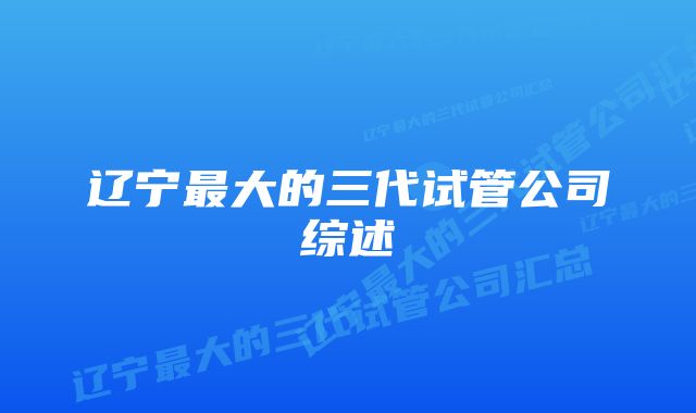 辽宁最大的三代试管公司综述