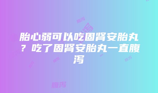 胎心弱可以吃固肾安胎丸?吃了固肾安胎丸一直腹泻