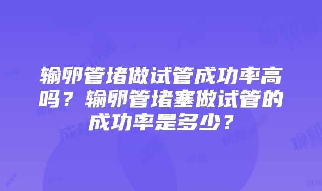 输卵管堵做试管成功率高吗?输卵管堵塞做试管的成功率是多少?