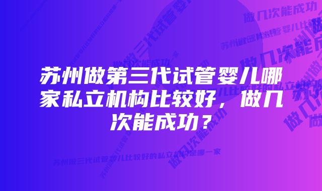 苏州做第三代试管婴儿哪家私立机构比较好,做几次能成功?