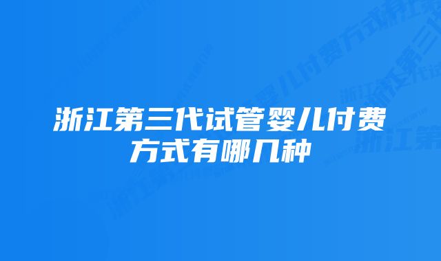 浙江第三代试管婴儿付费方式有哪几种