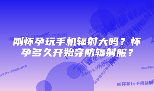 刚怀孕玩手机辐射大吗?怀孕多久开始穿防辐射服?