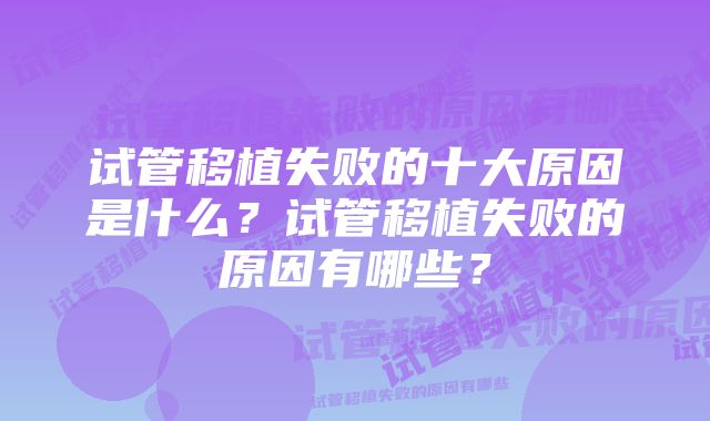 试管移植失败的十大原因是什么?试管移植失败的原因有哪些?