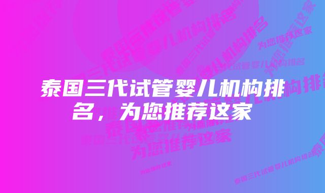 泰国三代试管婴儿机构排名,为您推荐这家