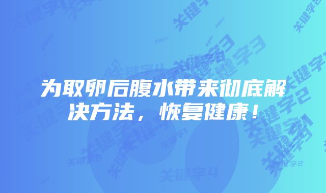 为取卵后腹水带来彻底解决方法,恢复健康!