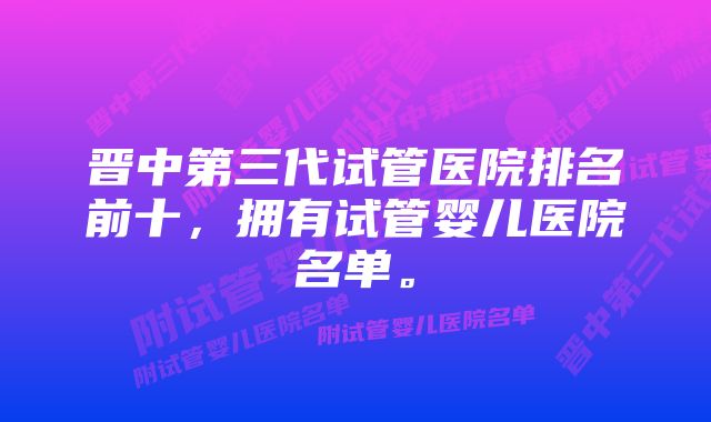 晋中第三代试管医院排名前十,拥有试管婴儿医院名单。