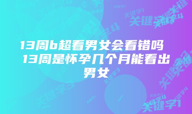 13周b超看男女会看错吗 13周是怀孕几个月能看出男女